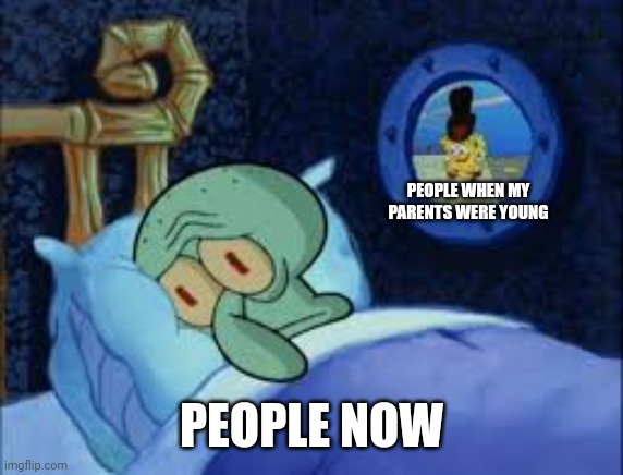 They said it | PEOPLE WHEN MY PARENTS WERE YOUNG; PEOPLE NOW | image tagged in squidward can't sleep with the spoons rattling,memes,funny,spongebob,squidward,oh wow are you actually reading these tags | made w/ Imgflip meme maker