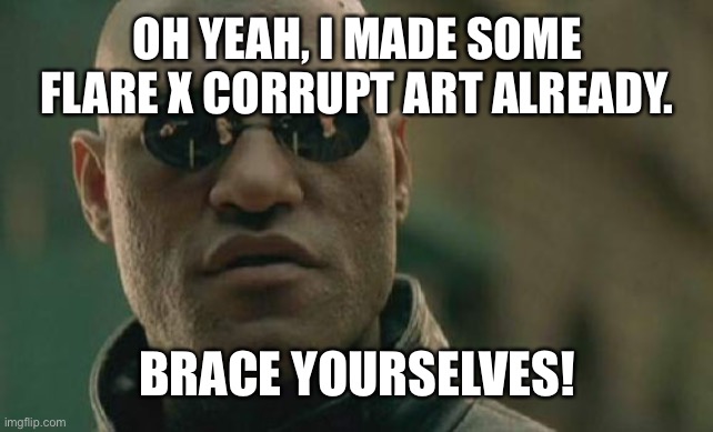 Matrix Morpheus | OH YEAH, I MADE SOME FLARE X CORRUPT ART ALREADY. BRACE YOURSELVES! | image tagged in memes,matrix morpheus | made w/ Imgflip meme maker