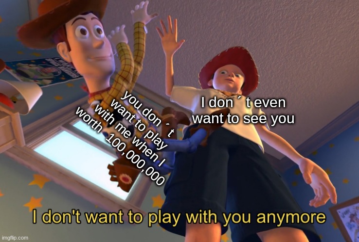 when you don´t know that you are rich | you don ´ t want to play with me when I worth  100,000,000; I don ´ t even want to see you | image tagged in i don't want to play with you anymore | made w/ Imgflip meme maker