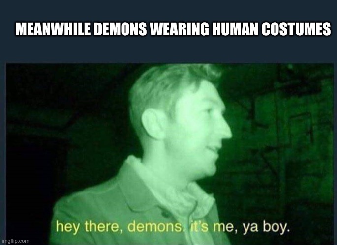Spookytober 1 | MEANWHILE DEMONS WEARING HUMAN COSTUMES | image tagged in hey there demons it's me ya boy,spooktober,fresh memes,fun stream,funny memes | made w/ Imgflip meme maker