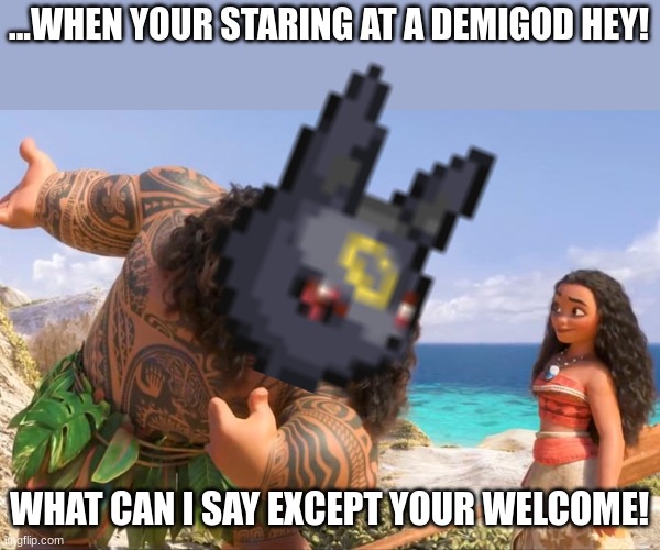 * a song plays* | ...WHEN YOUR STARING AT A DEMIGOD HEY! WHAT CAN I SAY EXCEPT YOUR WELCOME! | image tagged in moana maui you're welcome | made w/ Imgflip meme maker