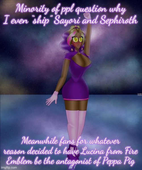 The latter makes less sense | Minority of ppl question why I even “ship” Sayori and Sephiroth; Meanwhile fans for whatever reason decided to have Lucina from Fire Emblem be the antagonist of Peppa Pig | image tagged in kashiko galactic lake dance | made w/ Imgflip meme maker