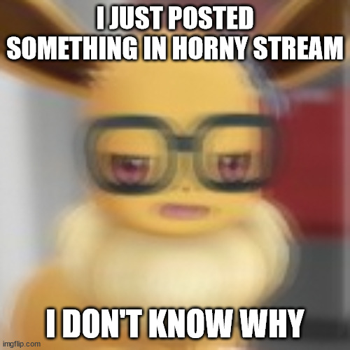 Eevee blur | I JUST POSTED SOMETHING IN HORNY STREAM; I DON'T KNOW WHY | image tagged in eevee blur | made w/ Imgflip meme maker
