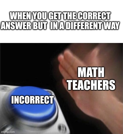 Do you feel linke this at all? | WHEN YOU GET THE CORRECT ANSWER BUT  IN A DIFFERENT WAY; MATH TEACHERS; INCORRECT | image tagged in memes,blank nut button,math,wrong | made w/ Imgflip meme maker