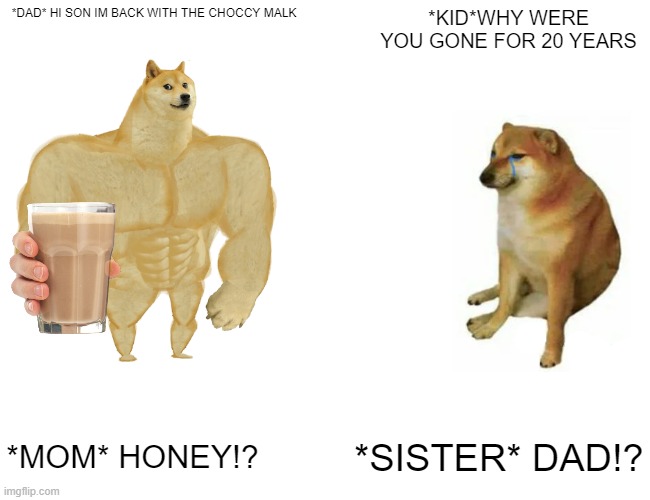 his dad left him | *DAD* HI SON IM BACK WITH THE CHOCCY MALK; *KID*WHY WERE YOU GONE FOR 20 YEARS; *SISTER* DAD!? *MOM* HONEY!? | image tagged in memes | made w/ Imgflip meme maker