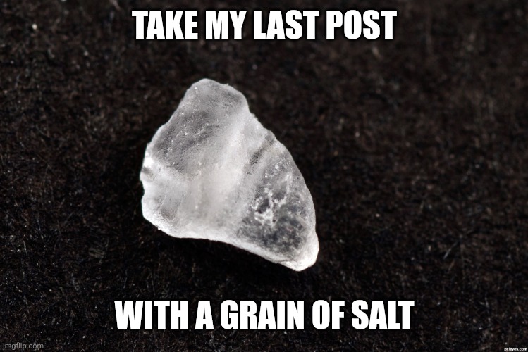 Grain of Salt | TAKE MY LAST POST; WITH A GRAIN OF SALT | image tagged in grain of salt | made w/ Imgflip meme maker