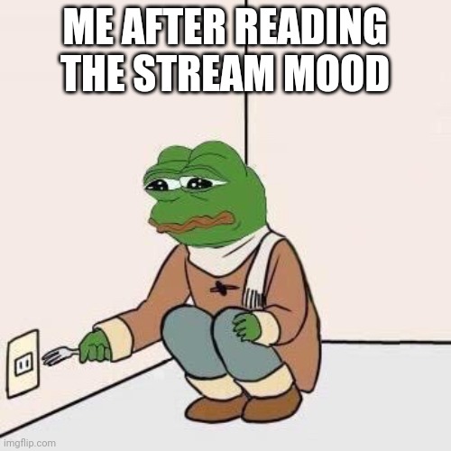 Sad Pepe Suicide | ME AFTER READING THE STREAM MOOD | image tagged in sad pepe suicide | made w/ Imgflip meme maker