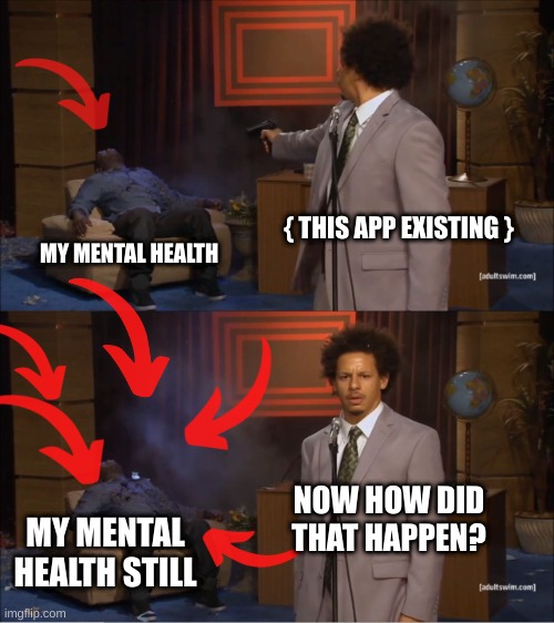 Please help me | { THIS APP EXISTING }; MY MENTAL HEALTH; NOW HOW DID THAT HAPPEN? MY MENTAL HEALTH STILL | image tagged in memes,who killed hannibal | made w/ Imgflip meme maker