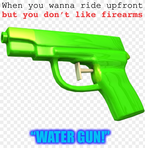 “Paintball gun!” is also acceptable | When you wanna ride upfront; but you don’t like firearms; “WATER GUN!” | image tagged in water gun | made w/ Imgflip meme maker