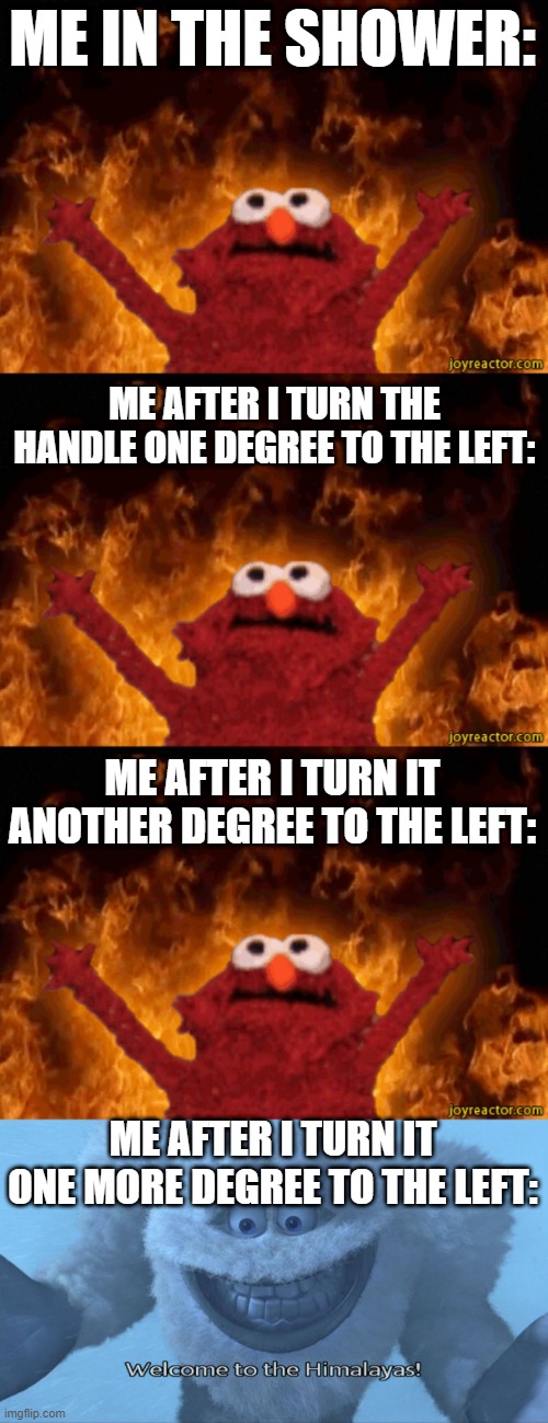shower handles are garbage |  ME IN THE SHOWER:; ME AFTER I TURN THE HANDLE ONE DEGREE TO THE LEFT:; ME AFTER I TURN IT ANOTHER DEGREE TO THE LEFT:; ME AFTER I TURN IT ONE MORE DEGREE TO THE LEFT: | image tagged in burning elmo,welcome to the himalayas,shower | made w/ Imgflip meme maker