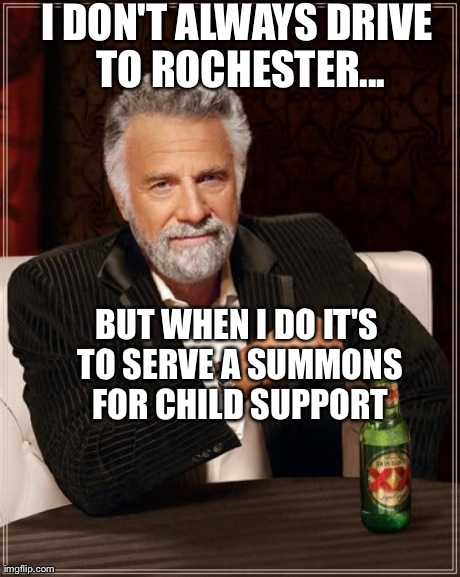 The Most Interesting Man In The World Meme | I DON'T ALWAYS DRIVE TO ROCHESTER... BUT WHEN I DO IT'S TO SERVE A SUMMONS FOR CHILD SUPPORT | image tagged in memes,the most interesting man in the world | made w/ Imgflip meme maker