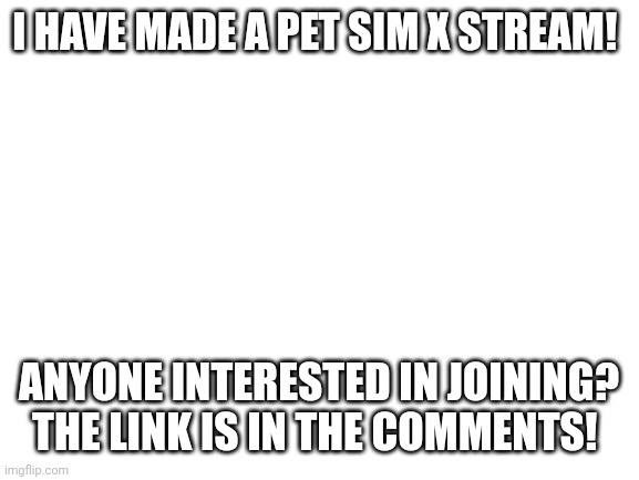 Blank White Template | I HAVE MADE A PET SIM X STREAM! ANYONE INTERESTED IN JOINING? THE LINK IS IN THE COMMENTS! | image tagged in blank white template | made w/ Imgflip meme maker