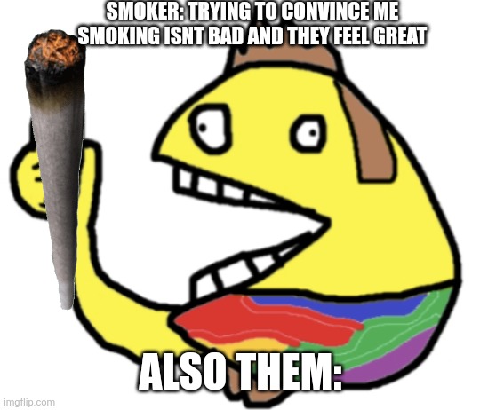 Bruh |  SMOKER: TRYING TO CONVINCE ME SMOKING ISNT BAD AND THEY FEEL GREAT; ALSO THEM: | image tagged in pacman,smoking,smokers | made w/ Imgflip meme maker
