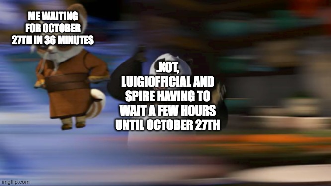 same applies to anyone from the americas continents | ME WAITING FOR OCTOBER 27TH IN 36 MINUTES; .KOT, LUIGIOFFICIAL AND SPIRE HAVING TO WAIT A FEW HOURS UNTIL OCTOBER 27TH | image tagged in master shifu flight | made w/ Imgflip meme maker