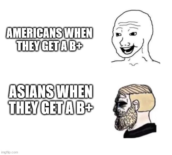 My parents dont take it to hard on me (bc im half), but I take it hard on myself | AMERICANS WHEN THEY GET A B+; ASIANS WHEN THEY GET A B+ | image tagged in happy vs crying c | made w/ Imgflip meme maker