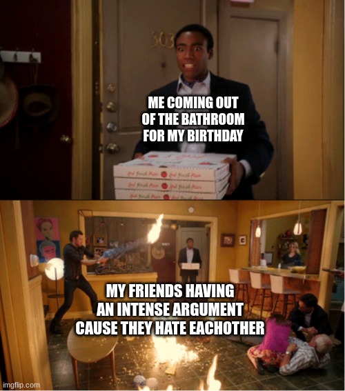 haha... heh.... | ME COMING OUT OF THE BATHROOM FOR MY BIRTHDAY; MY FRIENDS HAVING AN INTENSE ARGUMENT CAUSE THEY HATE EACHOTHER | image tagged in community fire pizza meme | made w/ Imgflip meme maker