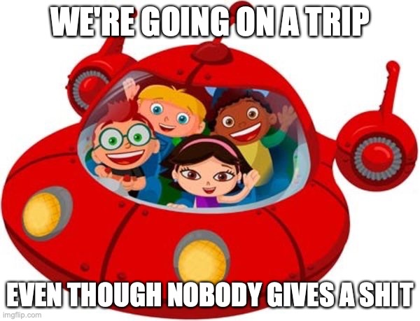 We're all going to die, Little Einsteins! | WE'RE GOING ON A TRIP; EVEN THOUGH NOBODY GIVES A SHIT | image tagged in see nobody cares | made w/ Imgflip meme maker