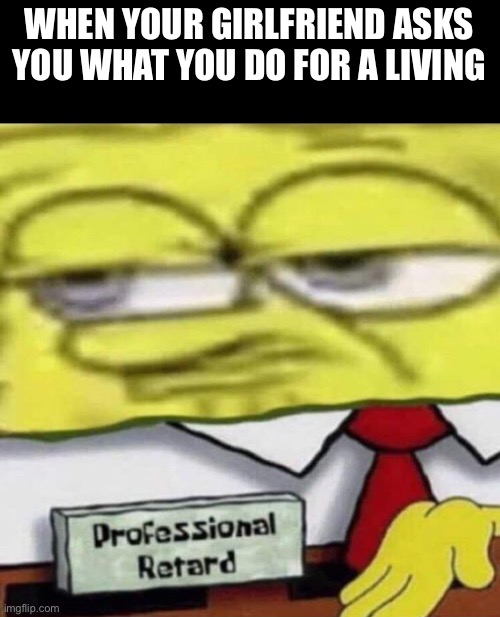 SpongeBob Professional | WHEN YOUR GIRLFRIEND ASKS YOU WHAT YOU DO FOR A LIVING | image tagged in spongebob professional | made w/ Imgflip meme maker