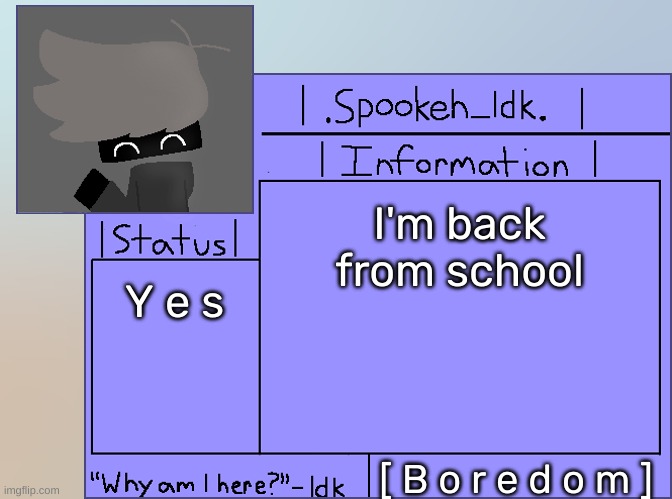 Newer Announcement Template [Original: spookeh_Yoine] | I'm back from school; Y e s; [ B o r e d o m ] | image tagged in newer announcement template original spookeh_yoine,idk,stuff,s o u p,carck | made w/ Imgflip meme maker