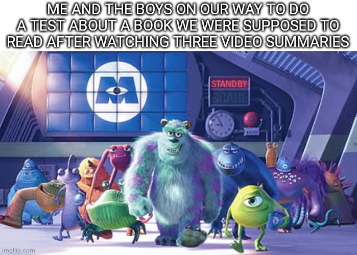 Has this happened to anyone before? | ME AND THE BOYS ON OUR WAY TO DO A TEST ABOUT A BOOK WE WERE SUPPOSED TO READ AFTER WATCHING THREE VIDEO SUMMARIES | image tagged in me and the boys on our way | made w/ Imgflip meme maker