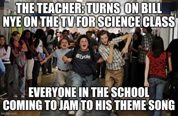 bill nye :7 | THE TEACHER: TURNS  ON BILL NYE ON THE TV FOR SCIENCE CLASS; EVERYONE IN THE SCHOOL COMING TO JAM TO HIS THEME SONG | image tagged in bill nye the science guy | made w/ Imgflip meme maker