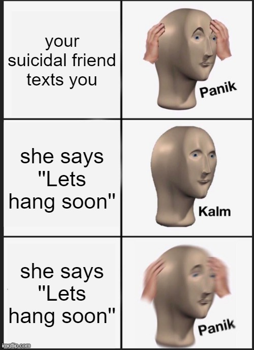 Panik Kalm Panik | your suicidal friend texts you; she says ''Lets hang soon''; she says ''Lets hang soon'' | image tagged in memes,panik kalm panik,suicide,funny,lol so funny,so true memes | made w/ Imgflip meme maker