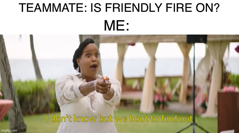 Only one way to find out | TEAMMATE: IS FRIENDLY FIRE ON? ME: | image tagged in we bout to find out,gaming,video games,online gaming,memes,gaming memes | made w/ Imgflip meme maker