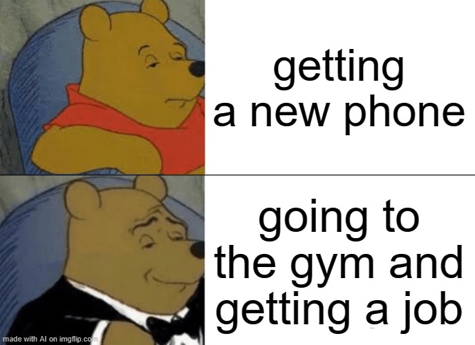 ai made this, bro | getting a new phone; going to the gym and getting a job | image tagged in memes,tuxedo winnie the pooh | made w/ Imgflip meme maker