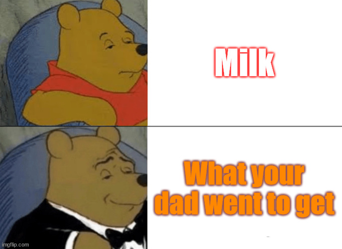 seems to good not to be a repost but ill post it | Milk; What your dad went to get | image tagged in memes,tuxedo winnie the pooh,funny,gifs,not really a gif | made w/ Imgflip meme maker