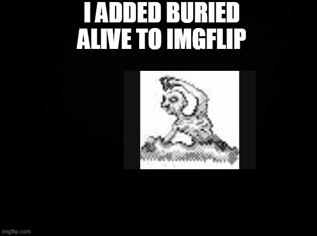 Black background | I ADDED BURIED ALIVE TO IMGFLIP | image tagged in black background | made w/ Imgflip meme maker