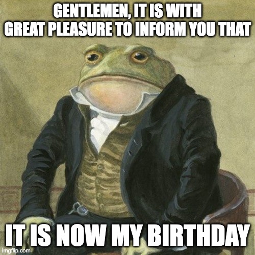 Gentlemen, it is with great pleasure to inform you that | GENTLEMEN, IT IS WITH GREAT PLEASURE TO INFORM YOU THAT; IT IS NOW MY BIRTHDAY | image tagged in gentlemen it is with great pleasure to inform you that | made w/ Imgflip meme maker