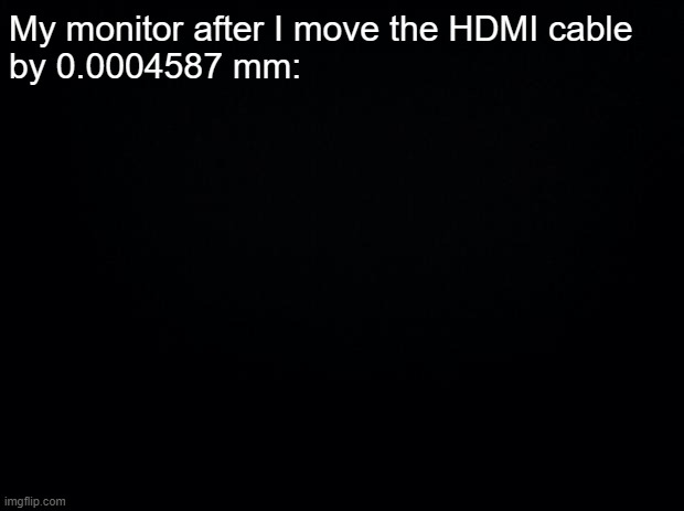 Potato monitor ??? | My monitor after I move the HDMI cable 
by 0.0004587 mm: | image tagged in black background | made w/ Imgflip meme maker