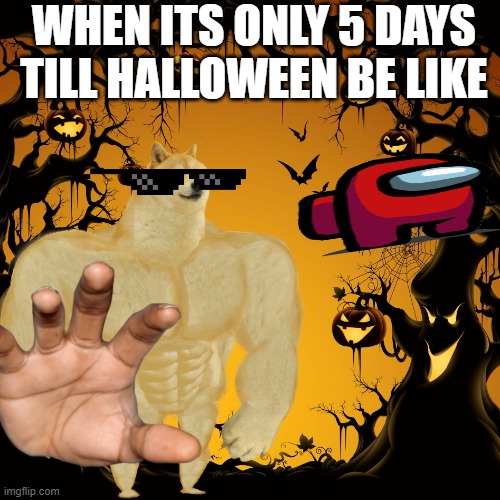 when its only 5 days till halloween be like | WHEN ITS ONLY 5 DAYS TILL HALLOWEEN BE LIKE | image tagged in /whatsyourcostume,/5daystillhalloween,/spookyseason,/halloween | made w/ Imgflip meme maker