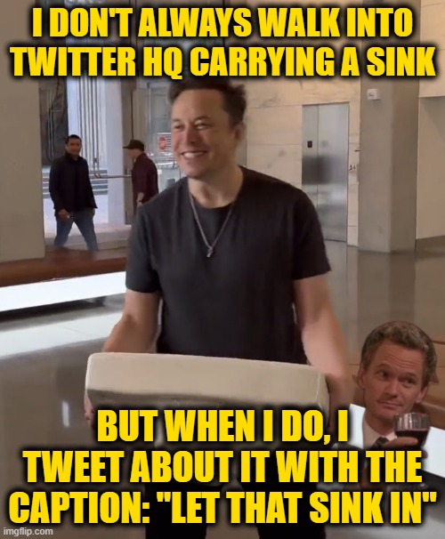 Epic Pun | I DON'T ALWAYS WALK INTO TWITTER HQ CARRYING A SINK; BUT WHEN I DO, I TWEET ABOUT IT WITH THE CAPTION: "LET THAT SINK IN" | image tagged in let that sink in,elon musk,trump twitter | made w/ Imgflip meme maker