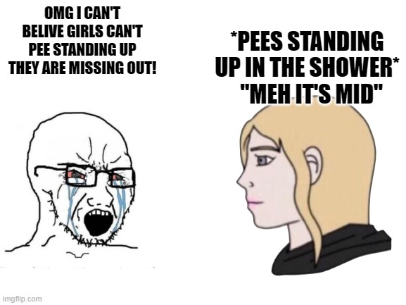 I will probably get backlash in the comments lol | *PEES STANDING UP IN THE SHOWER*   "MEH IT'S MID"; OMG I CAN'T BELIVE GIRLS CAN'T PEE STANDING UP THEY ARE MISSING OUT! | image tagged in blank white template,peeing,shower,peeing standing up | made w/ Imgflip meme maker