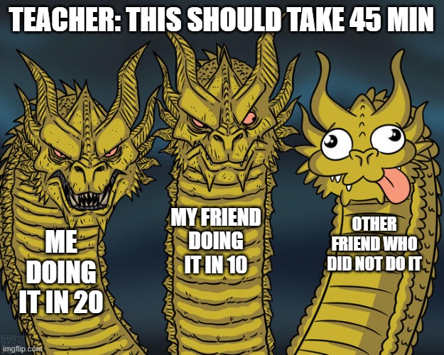 ummmmmmm | TEACHER: THIS SHOULD TAKE 45 MIN; MY FRIEND DOING IT IN 10; OTHER FRIEND WHO DID NOT DO IT; ME DOING IT IN 20 | image tagged in three-headed dragon | made w/ Imgflip meme maker