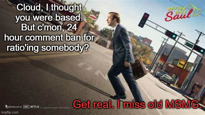 unbased | Cloud, I thought you were based. But c'mon, 24 hour comment ban for ratio'ing somebody? Get real. I miss old MSMG. | image tagged in better call saul template | made w/ Imgflip meme maker