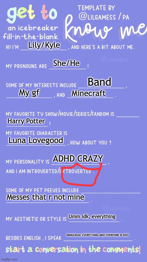 Get to know fill in the blank | Lily/Kyle; She/He; Band; My gf; Minecraft; Harry Potter; Luna Lovegood; ADHD CRAZY; Messes that r not mine; Umm idk, everything; PANSEXUAL EVERYTHING AND EVERYONE IS HOT | image tagged in get to know fill in the blank | made w/ Imgflip meme maker