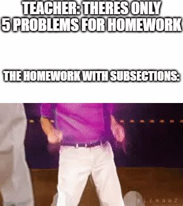 so true, why is it always like this | TEACHER: THERES ONLY 5 PROBLEMS FOR HOMEWORK; THE HOMEWORK WITH SUBSECTIONS: | image tagged in gifs,memes,funny,relatable,so true memes,sad but true | made w/ Imgflip video-to-gif maker