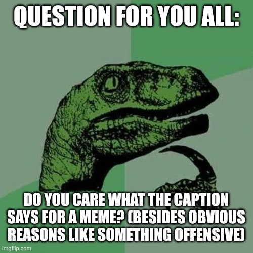 Hmmm | QUESTION FOR YOU ALL:; DO YOU CARE WHAT THE CAPTION SAYS FOR A MEME? (BESIDES OBVIOUS REASONS LIKE SOMETHING OFFENSIVE) | image tagged in raptor asking questions,question,hmmm | made w/ Imgflip meme maker