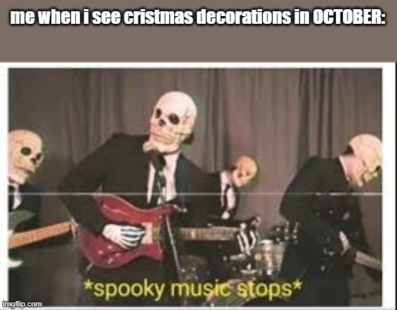 Spooky Music Stops |  me when i see cristmas decorations in OCTOBER: | image tagged in spooky music stops,why | made w/ Imgflip meme maker