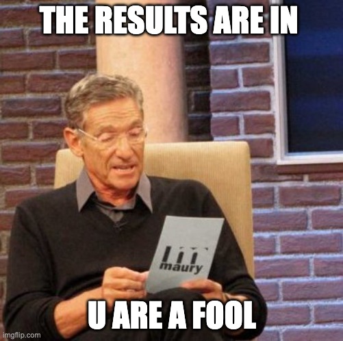 Lollll | THE RESULTS ARE IN; U ARE A FOOL | image tagged in memes,maury lie detector | made w/ Imgflip meme maker