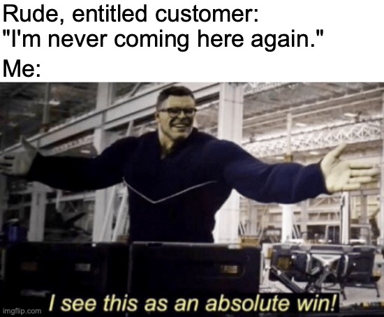 Won't they run out of stores and restaurants eventually? | Rude, entitled customer: "I'm never coming here again."; Me:; https://www.youtube.com/watch?v=LqxeqlHj0PA | image tagged in i see this as an absolute win,memes,entitlement,annoying customers,bye bye,wink | made w/ Imgflip meme maker