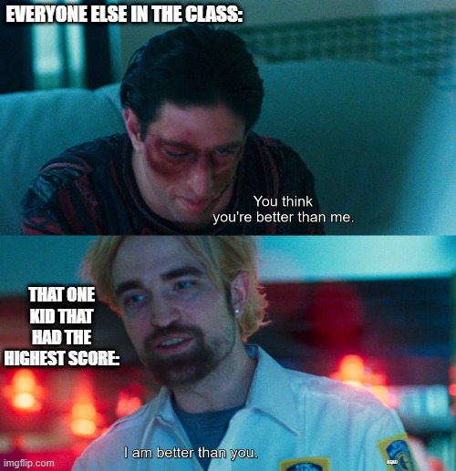 it is always that one kid | EVERYONE ELSE IN THE CLASS:; THAT ONE KID THAT HAD THE HIGHEST SCORE: | image tagged in you think you're better than me i am better than you,school | made w/ Imgflip meme maker