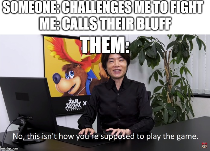 This Isn't How You're Supposed to Play the GaME | SOMEONE: CHALLENGES ME TO FIGHT; ME: CALLS THEIR BLUFF; THEM: | image tagged in this isn't how you're supposed to play the game | made w/ Imgflip meme maker
