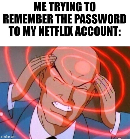 This Is Not Relatable | ME TRYING TO REMEMBER THE PASSWORD TO MY NETFLIX ACCOUNT: | image tagged in trying to remember,memes,oh wow are you actually reading these tags | made w/ Imgflip meme maker