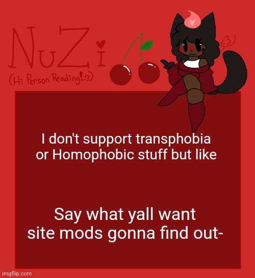 Also hi :D | I don't support transphobia or Homophobic stuff but like; Say what yall want site mods gonna find out- | image tagged in nuzi announcement | made w/ Imgflip meme maker