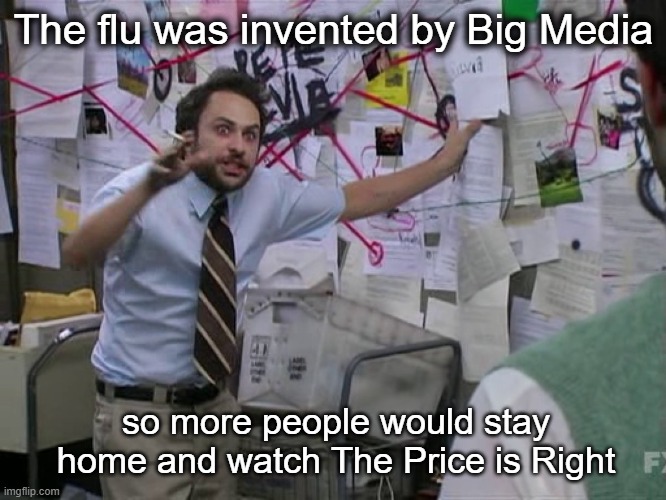 We're gonna need more tinfoil | The flu was invented by Big Media; so more people would stay home and watch The Price is Right | image tagged in charlie conspiracy always sunny in philidelphia | made w/ Imgflip meme maker
