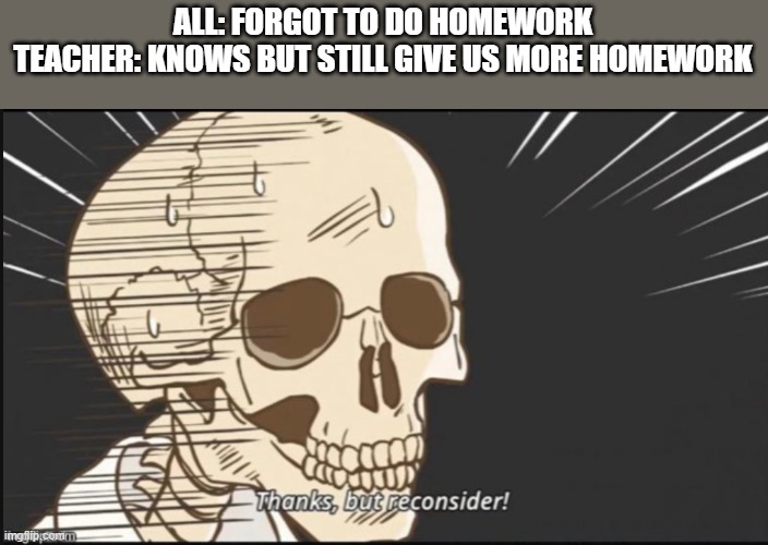 When u forgot but still get more | ALL: FORGOT TO DO HOMEWORK
TEACHER: KNOWS BUT STILL GIVE US MORE HOMEWORK | image tagged in funny memes | made w/ Imgflip meme maker
