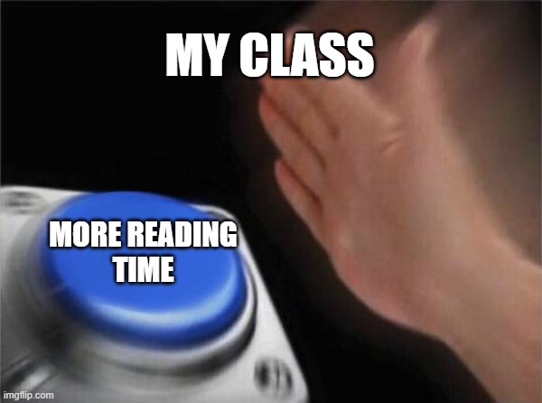 Blank Nut Button Meme | MY CLASS; MORE READING
TIME | image tagged in memes,blank nut button | made w/ Imgflip meme maker